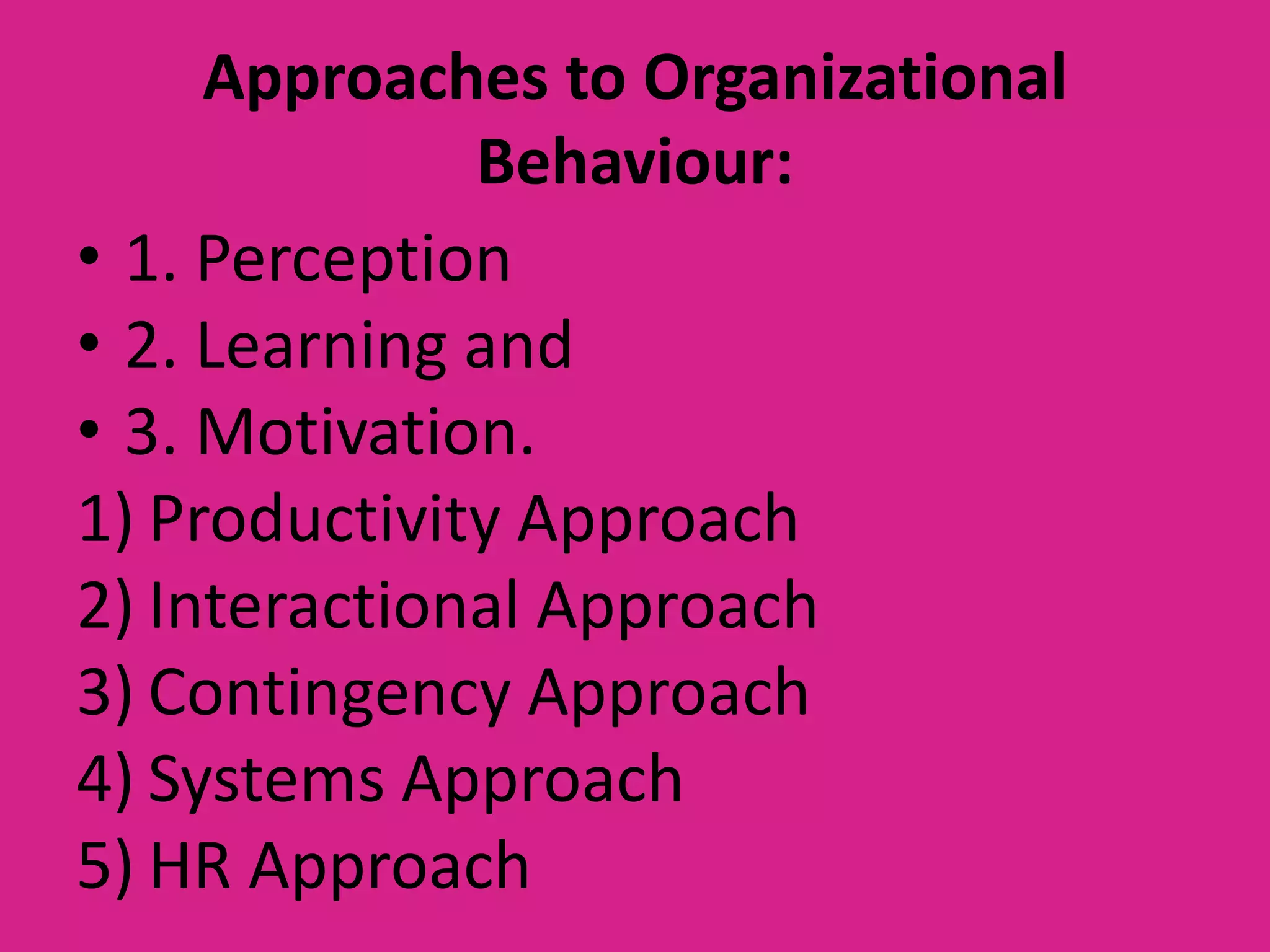Approaches to Organizational
Behaviour:
• 1. Perception
• 2. Learning and
• 3. Motivation.
1) Productivity Approach
2) Interactional Approach
3) Contingency Approach
4) Systems Approach
5) HR Approach

 