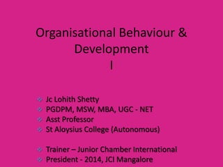Organisational Behaviour &
Development
I
Jc Lohith Shetty
PGDPM, MSW, MBA, UGC - NET
Asst Professor
 St Aloysius College (Autonomous)







Trainer – Junior Chamber International
President - 2014, JCI Mangalore

 