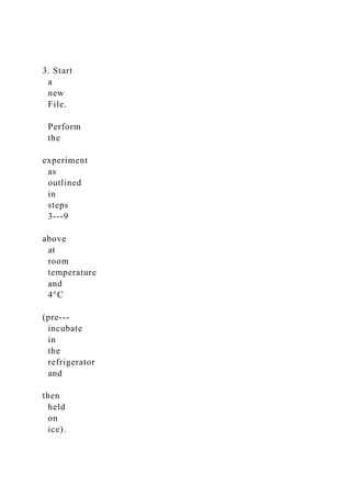 3. Start
a
new
File.
Perform
the
experiment
as
outlined
in
steps
3-­‐9
above
at
room
temperature
and
4°C
(pre-­‐
incubate
in
the
refrigerator
and
then
held
on
ice).
 