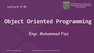 Object Oriented Programming
Engr. Muhammad Fiaz
Lecture # 01
Object Oriented Programming National College of Business Administration & Economics 1
 