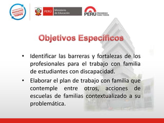 • Identificar las barreras y fortalezas de los
profesionales para el trabajo con familia
de estudiantes con discapacidad.
• Elaborar el plan de trabajo con familia que
contemple entre otros, acciones de
escuelas de familias contextualizado a su
problemática.
 