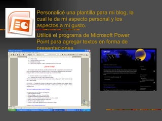 Personalicé una plantilla para mi blog, la cual le da mi aspecto personal y los aspectos a mi gusto. Utilicé el programa de Microsoft Power Point para agregar textos en forma de presentaciones.