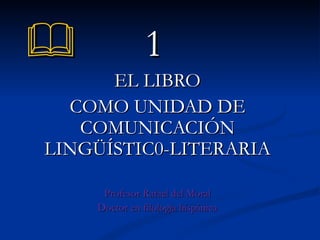    1 EL LIBRO COMO UNIDAD DE COMUNICACIÓN LINGÜÍSTIC0-LITERARIA Profesor Rafael del Moral Doctor en filología hispánica 