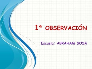 1ª OBSERVACIÓN

 Escuela: ABRAHAM SOSA
 