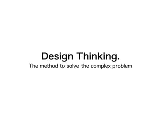 Design Thinking.
The method to solve the complex problem
 