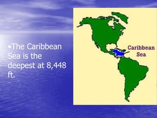 •The Caribbean
Sea is the
deepest at 8,448
ft.
 