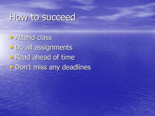 How to succeed
• Attend class
• Do all assignments
• Read ahead of time
• Don’t miss any deadlines
 