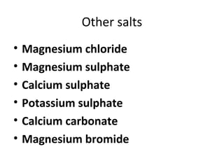 Other salts 
• Magnesium chloride 
• Magnesium sulphate 
• Calcium sulphate 
• Potassium sulphate 
• Calcium carbonate 
• Magnesium bromide 
 
