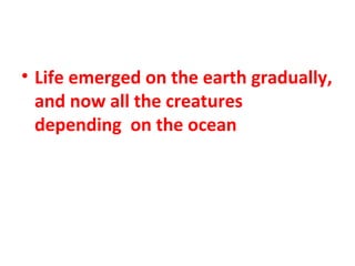 • Life emerged on the earth gradually, 
and now all the creatures 
depending on the ocean 
 