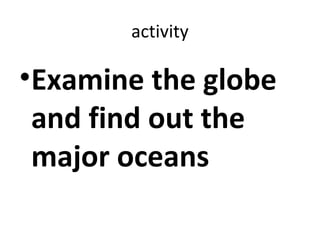 activity 
•Examine the globe 
and find out the 
major oceans 
 