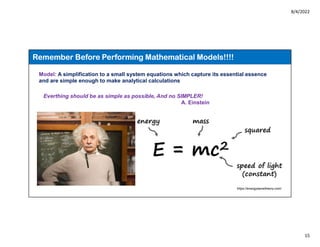 8/4/2022
15
Remember Before Performing Mathematical Models!!!!
Model: A simplification to a small system equations which capture its essential essence
and are simple enough to make analytical calculations
Everthing should be as simple as possible, And no SIMPLER!
A. Einstein
https://energywavetheory.com/
 