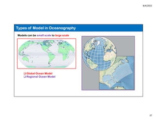 8/4/2022
37
Types of Model in Oceanography
Models can be small scale to large scale
 Global Ocean Model
 Regional Ocean Model
 