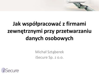 Jak współpracowad z firmami
zewnętrznymi przy przetwarzaniu
       danych osobowych

          Michał Sztąberek
          iSecure Sp. z o.o.
 