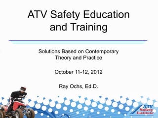 ATV Safety Education
    and Training

  Solutions Based on Contemporary
         Theory and Practice

        October 11-12, 2012

         Ray Ochs, Ed.D.
 