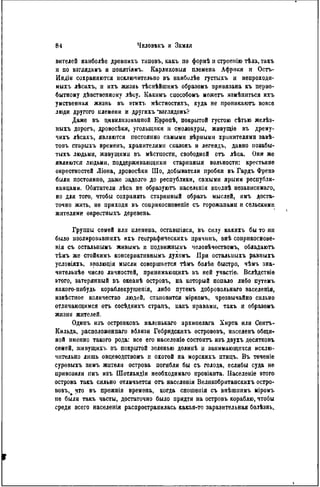 вителей нанболѣе древнихъ тнповъ, какъ по формѣ м строенію тѣла, гакъ
и по взглядамъ и понятіямъ. Карликовыя племена Африки и Остъ-
Индіи сохраняются исключительно въ наиболѣе густыхъ и непроходп-
мыхъ лѣсахъ, и ихъ жизнь тѣснѣйшимъ образомъ привязана къ перво-
бытному дѣвственному лѣсу. Какнмъ способомъ можетъ измѣниться ихъ
умственная жизнь въ этихъ мѣстностяхъ, куда не проникаюгь вовсе
люди другого племени и другихъ "взглядовъ?
Даже въ цивилизованной Европѣ, покрытой густою сѣтью желѣз-
ныхъ дорогъ, дровосѣки, угольщики н смолокуры, живущіе въ дрему-
чихъ лѣсахъ, являются постоянно самыми вѣрнымн хранителями завѣ-
товъ старыхъ временъ, хранителями сказокъ и легендъ, давно поаабы-
тыхъ людьми, живущими въ мѣстиости, свободной отъ лѣса. Онн же
являются людьми, поддерживающими старинный вольности: крестьяне
окрестностей Ліона, дровосѣки Шо, добыватели пробки въ Гардъ Френэ
были постоянно, даже задолго до республики, самыми ярыми республи-
канцами. Обитатели лѣса не образуютъ населенія вполнѣ независимаго,
но для того, чтобы сохранять старинный образъ мыслей, имъ доста-
точно жить, не приходя въ соприкосновеніе съ горожанами и сельскими
жителями окрестныхъ деревень.
Группы семей или племена, оставшіяся, въ силу какихъ бы то ни
было изолировавшихъ ихъ географическихъ прнчинъ, внѣ соприкоснове-
иія съ остальпымъ живымъ и подвижнымъ человѣчествомъ, обладаютъ
тѣмъ же стойкимъ консервативнымъ духомъ. При остальиыхъ равныхъ
условіяхъ, эволюція мысли совершается гЬмъ болѣе быстро, чѣмъ зна-
чнтельиѣе число личностей, принимающихъ въ ней участіе. Вслѣдствіе
этого, затерянный въ океанѣ островъ, на который попало либо путемъ
какого-нибудь кораблекрушеиія, либо путемъ добровольнаго заселенія,
извѣстиое количество людей, становится міркомъ, чрезвычайно сильно
отличающимся огь сосѣднихъ страпъ, какъ нравами, такъ и образомъ
жизни жителей.
Одинъ изъ островковъ маленькаго архипелага Хирта или Сентъ-
Кильда, расположен наго вблизи Гебридскихъ острововъ, населенъ общи«
ной именно такого рода: все его населеніе состоитъ изъ двухъ десятковъ
семей, живущихь въ покрытой зеленью долинѣ и занимающихся исклю-
чительно лишь овцеводствомъ и охотой на морскихъ птицъ. Въ тѳчѳніе
суровыхъ зимъ жители острова погибли бы съ голода, еслибы суда не
привозили имъ изъ Шотландіи нѳобходимаго провіанта. Населеніе этого
острова такъ сильно отличается отъ населенія Великобританскихъ остро-
вовъ, что въ прежнія времена, когда сношѳиія съ внѣшиимъ міромъ
ne были такъ часты, достаточно было придти на островъ кораблю, чтобы
среди всего населѳнія распространилась какая-то заразительная болѣзнь.
 