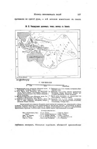 аротяженіи ии единой души, — всѣ исчезали моментально въ своихъ
If® 21. РіспредЪленіе различныхъ типовъ жилищъ въ Океаніи.
по фробетусу
і: 150 0 0 0 0 0 0
о " ЮОО 5000
1. Негритосскій типъ построекъ (большая часть
Австраліи, Тасманія, Ніасъ и др.).
2. Типъ барла (о-ва Соломона, юго-восточная
часть Новой Гвинеи, о-ва Церамъ, Палаосъ,
отчасти Филиппинскіе о-ва, сѣверо-западная
часть Суматры).
3. Малайско-азіатскій типъ (ббльшая часть По-
линеэіи и Микронезіи, о-ва Савоэ).
4. Свайный типъ (Суматра, Ява, Борнео, Целе-
бесъ и друг. Сѣверная Австралія, сѣверо-
западная Новая Гвинея).
ЮООО Кил.
5. Смѣшеніе 1-го и 2-го типовъ построекъ (Луи-
зіадскіе о-ва).
6. Смѣшеніо 1-го и 3-го типовъ (архипелагъ
Бисмарка, Новая Каледонія, Фиджи, во-
сточная Австралія, Новая Зеландія).
7. Третій типъ построекъ съ элементами 1-го
типа (Самоа, Туамоту, Гаваи).
8) Смѣшеніе 3-го и 4-го типовъ построекъ
(ббльшая часть Филиппинскихъ острововъ,
Гальмахера, Тиморъ-Лао:.
Негритосскій типъ хижинъ обладаетъ одной изогнутой поверхностью, образующей и стѣны,
и крышу; малайско-азіатскій типъ характеризуется двускатною крышею, покоящейся на верти-
кальныхъ стѣнахъ; типъ барла—хижины на сваяхъ, отличающіяся отъ типа 4-го присутствіемъ
продольныхъ брусьевъ. помѣщснныхъ между двумя рядами вертикальныхъ столбовъ.
Бис.—Архипелагъ Бис-
марка
Цер.—о. Церамъ
Ф.—о. Фиджи
Гав.—о. Гаваи
С о к р а щ е н і я :
H . - о . Ніасъ
H. К.—Новая Каледонія
H, Г.—Новая Гвинея
Н. 3.—Новая Зеландія
Сол.—о-ва Соломона
Сав.—о. Савсэ
Сам.—Самоа
Туам.—Туамоту
Л.—Луизіадскіе о-са
П . - П а л а о с ъ .
глубокихъ пещерахъ. Обитатели подобныхъ мѣстностей приспособляли
 