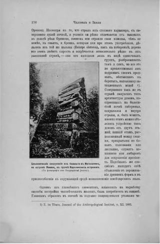 Ориноко. Несмотря на то, что страна ихъ степного характера, съ со-
вершенно сухой почвой, и условія ея рѣзко отличаются отъ таковыхъ
въ дельтѣ рѣкн Ориноко, племена эти строили свон хижины, тѣмъ не
менѣе, па сваяхъ, н бревна, которыя они при этомъ употребляли, дѣ-
лались изъ той же пальмы (Eulerpe oleracca), какъ на побережьѣ; дерево
вто очень любить сирость и встрѣчается относительно рѣдко въ ихъ
равнинной странѣ, — они его находили лишь въ видѣ одиночиыхъ
группъ, разбросанпыхъ
тамъ H сямъ, но все это
не препятствовало имъ
подражать своимъ пред-
камъ, обнтавшимъ иа
берегахъ, наполовину за-
топленныхъ водой і).
Совершенно такъ же въ
странѣ папуасовъ типъ
архитектуры домовъ, по-
строенпыхъ на болоти-
стой почвѣ побережья,
сохранился и внутри
страны, и. быть можетъ,
именно этимъ можно объ-
яснить устройство тамъ
домовъ нзъ двухъ эта-
жей; пнжпій этаягь, рас-
положенный между свая-
ми, прикрытыми по бо-
камъ циновками или
листьями, служить ко-
нюшнею или амбаромъ
для сохраиенія провіан-
та. Нодобнымъ же спо-
собомъ находить себѣ
объясненіе въ пережнва-
ніи древнихъ формъ и въ
приспособлена къ окружающей средѣ возникновеніе швейцарскихъ шалэ.
Циклопическія сооружвнія изъ базальта въ Метеланимъ,
на островЬ Понапе, въ группѣ Каролинскихъ острововъ.
(По фотограф!» изъ Geographica! Journal).
Одпимъ изъ главнѣшихъ элементовъ, вліявшихъ на вцработку
способа постройки человѣческихъ ЖИЛИЩЪ, была потребность въ защнтѣ.
Главнымъ образомъ въ погонѣ за надежно защищенными уголками че-
1) Е. im Thuru. Journal of tlie Anthropological Institut, v. X I . 1S83.
 