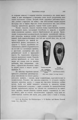 съ острыми концами и острыми лезвіямн извлекались нзъ земли миллі-
опамн и даже мнлліардами и бросались опять послѣ употребленія, какъ
только становились туиыми. Позднѣе болѣе одаренные работники научи-
лись успѣшно исправлять эти камни,—опи нѣсколькими новыми ударами
заостряли ихъ и такимъ образомъ могли пользоваться ими, какъ своими
старыми, привычными друзьями, гораздо болѣе долгое время.
Такимъ образомъ создался переходъ между первобытнымъ камнемъ
или осколкомъ камня, находимымъ человѣкомъ въ природѣ, и позднѣй-
піими каменными орудіями, искусно обработанными его руками. Прево-
сходно полированный каменныя орудія, мастерскія произведенія ваятель-
наго искусства возникли путемъ постепеннаго совершенствованія изъ
камней, грубо приспособлешшхъ для той или другой цѣли; эти, въ свой
чередъ, произошли отъ камней не-
правильной формы, находимыхъ въ
природѣ 1). Однако, примѣненіе не-
отдѣланныхъ камней сохраняется все
же кое-гдѣ и до настоящаго времени,
и крестьяне пользуются ими при
размежеваніи полей и проведеніи
дорогъ. На Арранскихъ островахъ,
посреди ирландскаго залива Гальвей,
рыбаки примѣняютъ до сихъ поръ
якоря нзъ камня; тамъ же жилища
рыбаковъ, такъ называемыя «сіо-
ghan», строятся изъ обломковъ скалъ
въ формѣ ульевъ и широко распро-
странены 2).
По качеству обработки камней
археологи установили различные пе-
ріоды цивилизацін въ теченіе доисто-
рическихъ временъ, — именно, эпоху эолитическую, палеолитическую и
неолитическую. Большее или меньшее искусство, съ которымъ выраба-
тывались каменныя орудія, — сперва изъ простыхъ обломковъ, затѣмъ
путемъ болѣе или менѣе искуснаго отбиванія и, наконецъ, путемъ
вполнѣ совершенной полировки, — даетъ оспованіе къ хронологическому
дѣленію первобытнаго періода; что дѣленіе это основывается на камен-
ныхъ орудіяхъ, вполнѣ понятно,—камень можетъ сохраняться въ тече-
т е вЬковъ, даже въ теченіе геологнческихъ періодовъ, тогда какъ со-
отвѣтствѵющія издѣлія изъ кости, рога, равно какъ и ткапи и сосуды,
Толорь
полированный
Топоръ-молотоігь
взъ свайиыхъ
построекъ Швей- и з ъ р о б е в х а у з в в а .
Ца{)1II.
(Иаъ колл. Внбрэ. '/• натур, велич.).
1) G. de Mortillet, «Le Préhistorique». — 2) Haddon and Brown. Proceed.
Geogr. Soc., July 1894.
 