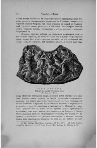 власть матер» развивалась въ средѣ первобытнаго варварства и дала пер-
вый импульсь къ возникновепію цнвилизадіи і)- У нлеменъ, живущихъ по
берегамъ Южной Америки, гдѣ связь мужчины съ семьей въ большнн-
ствѣ случаевь сильио расшатана, и гдѣ почти господствует!, безпоря-
дочное смѣшеніе половъ, естественным!, путемъ начинает» возникать
матріархатъ •).
Основное значеніе ребенка въ образованіи матріархата остается
внѣ всякаго сомнѣнія, но извѣстно также, что и вліяніе географической
среды должно было имѣть нѣкогорое значеніе въ этой соціальной эво-
люцін. Такъ, въ странахъ, гдѣ собираиіе плодовъ и корней было глав-
Б и т в а а м а з о н в к ъ .
Дрѳпыій баре.іьефъ. Обломокъ щита.
(Изъ Луврскаго Музея).
нымъ способом!» нахожденія пищи, женщины имѣли гораздо болѣе піан-
совъ получить также значеніе въ смыслѣ доставленія матеріальныхъ
средствъ. Эти шансы еще болѣе увеличивались въ тѣхъ странахъ, гдѣ
велось мало войнъ и мужчина, вслѣдствіе этого, не заиималъ перваго мѣста
въ семьѣ въ качествѣ защитника н завоевателя 3 ). Неизвѣстно, впро-
чемъ, дѣйствнтельно ли война во всѣ времена давала превосходство
мужчииамъ, такъ какъ легенды объ амазоикахъ въ Старомъ и Новомъ
Свѣтѣ являются настолько общераспространенными, что нельзя не до-
пустит!. суіцествованія въ древности воинственныхъ племенъ, находив-
шихся подъ управленіемъ женщинъ. Къ тому же, мы имѣемъ не однѣ
1) E l i c Reclus, République française. 23 fév. 1877. — 2) Liard-Courtois.
Après le Bagne.-, p. 117.--3) Ernst Grosse, «Die Anfange der Kunst», p. 36.
 