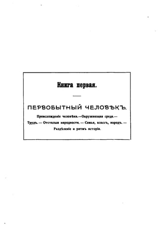 Книга первая.
ПЕРВОБЫТНЫЙ Ч Е Л О В Ъ К Ъ .
Происхожденіе человѣка.—Окружающая среда.—
Трудъ. — Отсталыя народности. — Семья, классъ, народъ. —
Раздѣленіе и ритмъ исторіи.
 