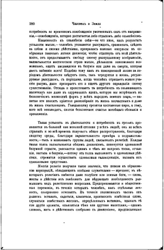 потребность во временномъ освобовденіи умственныхъ силъ отъ напряже-
нія,—освобожденіи, которое достигается либо отдыхомъ. либо опьянѣніемъ.
Наклонность къ опьянѣнію себя—не что иное, какъ результатъ
усталости мысли,—человѣкъ утомляется разсуждать, сравнивать, слѣдить
sa собою и своими дѣйствіями, превращать волевые импульсы въ со-
образный законамъ логики движенія; чтобы отдохнуть отъ этой дѣятель-
ности, онъ предоставляетъ свободу своему разнузданному воображеяію,
захватывается мистическою игрою мысли, дѣлающою невозможное воз-
можным^ ищетъ наслажденія въ безуміи или даже въ смерти, которая
даегь забвеніе всего! Подобно тому какъ въ повседневной жизни за пе-
ріодомъ дѣятельиости слѣдуетъ сонъ, такъ чередуется и жизнь, регули-
руемая разсудкомъ, съ пѳріодами, когда человѣкъ отрицаетъ всякое уча-
стіе разума, даясе презираетъ его и ищетъ другого оправданія своему
существованію. Отсюда и проистекает» та потребность въ оньяняющихъ
напиткахъ или даже въ одуряюишхъ ядахъ, которую мы встрѣчаемъ въ
безконечномъ множествѣ формъ у всѣхъ народовъ земного шара, — на-
питки эти вносят, пріятное разнообразіе въ жизнь несчастныхъ и даже
въ жизнь счастливцевъ. Голодающему грезятся постоянные пиры, а тому,
кого всѣ нѳнавидятъ, снится безконечное счастье всеобщаго обожанія и
преклоненія.
Такая усталость въ дѣятельности и потребность въ грезахъ про-
является въ большей или меньшей степени у всѣхъ людей; она во всѣхъ
странахъ и во всѣ времена получает, общее распространеніе, благодаря
сходству среды, благодаря заразительности примѣра н подражатель-
ности,—такъ и возни каютъ группы людей, связанныхъ религіей. Каждая
такая толпа захватывается общнмъ движеніемъ. повинуется одинаковой
безумной страсти, увлекается однимъ и тѣмъ же вихремъ тоски, отчая-
нія, экстаза и безумія,—потому эта толпа выполняет, п одннаковыя дѣй-
ствія, стремится осуществить одинаковый галлюцннаціи, вызвать ихъ
одинаковыми средствами.
Многія религіи получили такое значепіе, что повели къ образова-
нію корпорацій,. обладающихъ особыми служителями — жрецами; въ нѣ-
которыхъ религіяхъ имѣются даже полубоги или земиые боги, — слова,
жесты и дѣйствія ихъ замѣняютъ для вѣрующаго необходимость раз-
мышлять надъ религіозпыми вопросами. Предпринимаются и обществен-
ный церемоніи, въ течеиіе которыхъ человѣкъ, какъ отдѣльная лич-
ность, совершенно исчезает». Въ теченіе положенныхъ часовъ онъ
долженъ вставать, садиться, кланяться, произносить извѣстныя слова,
слушаться извѣстныхъ жестовъ, опредѣленпыхъ мотивовъ, вдыхать тѣ
или другіе ароматы, опьяняться тѣми или другими напитками,—однимъ
словомъ, жить и дѣйствовать сообразно съ движениями, предписанными
 