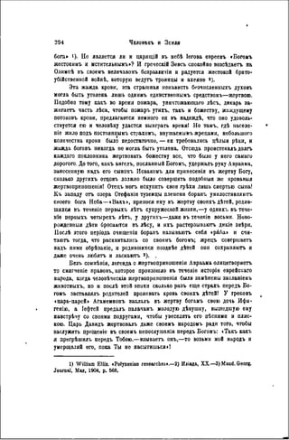 бога» О- Но является ли и царяіцій въ небѣ Іегова ѳвреевъ «Богомъ
жестокимъ и мстительнымъ»? И греческій Зевсъ спокойно возсѣдаетъ на
Олимпѣ въ своеиъ величавомъ бозразличіи и радуется жестокой брато-
убійственной войнѣ, которую ведутъ троянцы и ахеянѳ 2 ).
Эта жажда крови, эта страшная ненависть безчисленныхъ духовъ
могла быть утолена лишь однимъ единственнымъ средствомъ—жертвою.
Подобно тому какъ во время пожара, уничтожающаго лѣсъ, дикарь за-
жигаетъ часть лѣса, чтобы пожаръ утихъ. такъ и божеству, жаждущему
потоковъ крови, предлагается немного ея въ надеждѣ, что оно удоволь-
ствуется ею и человѣку удастся выиграть время! Но тамъ, гдѣ населе-
піе жило подъ постояннымъ страхомъ, внушаемымъ жрецами, небольшого
количества крови было недостаточно, — ея требовались цѣлыя рѣки, и
жажда боговъ никогда не могла быть утолена. Отсюда проистекалъ долгъ
каждаго поклопника жертвовать божеству все, что было у него самаго
дорогого. До того, какъ ангелъ, посланн