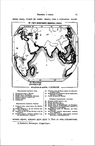 ЧЕЛОВѢКЪ и языки 11
своему языку, столько же, можно сказать, было и отдѣльныхъ человѣ-
X« 1. Карта распространяя карлшвыіъ нявманъ
По Шлихтеру,
ДениЛеру *сдр.
МАСШТАБЪ ВЪ ЦЕНТРГЬ: Г. 100 ООО ООО.
Карлякоаиа племена Aalp.
1. Негритосы іат* о. Люсона.
2. Негритосы о. Минданао.
3. Племя сакай полуострова Малакки.
4. Племена муангъ, шойя и др.
5. Племя семангь.
6. Андаманцы.
Карлакошыа племена Аервкн.
7. Племена акха, тикки тикки (по Швейи-
фу рту).
8.) Племя уамбутти и др. (по Стінли, Гро-
9.) гану и Шарпу).
10. Племена ба-туа, уа-туа, ба-топо к др. (по
Станли).
П. Племена ашонго, ба-бонго, ба-булу и др.
(по Дю-Шаллыо и Маршу).
12. Племена ахоа, ба-бонхо, адума (.по Фалькен-
штейит и др.).
13. Племена ба-яга, ба-бикга и др. (по Крампелю,
Крозелю и герру).
14. Племя ба-яіли (по кунду).
Спорные карлакояиа племена.
15. Племена догбо, «рента и др.
16. Племя моссаро и др.
17. Племя санъ (бушмены).
18. Племя химо на Мадагаскар! (по Флакуру).
19. Племя лембанъ на Персидском^ заливЬ (по
Вармунду ш Дьілафуа.)
20. Безымянное племя аъ Марокко (по Гілк-
біртону).
21. Ископаемые остатки карликоваго племени
на о. Сардиніи.
22. Ископаемые остатки карликоваго племени
Ментоны и Швейцерсбильда.
ческихъ міровъ, чуждыхъ другь другу 1). Вотъ въ чемъ, слѣдовательно,
1) Faidherbe; Hovelacque. «Linguistique».
 