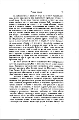 Къ неблагопріятныыъ вліяніямъ среды въ высокихъ горныхъ доли-
нахъ должно присоединить еще загроиожденіѳ проходовъ снѣгами въ
теченіе зимы. Въ »то время обитатели находятся въ такихъ же совер-
шенно условіяхъ, какъ въ полярныхъ странахъ. Снѣга скопляются въ
ущельягь, громоздятся на высотахъ и по краямъ обрывовъ, угрожая
упасть и раздавить хижины, расположенныя въ долинахъ. Для того,
чтобы не быть раздавлевными, обитателямъ приходится иногда' спасаться
въ ѳстественныхъ или нарочно выкопанныхъ пещерахъ и вырывать зи-
мой подъ снѣгомъ галлереи, чтобы въ пещеры могъ проникнуть наруж-
ный воздухъ. Обыкновенно съѣстные припасы, запасенные въ теченіе
лѣта, оказываются недостаточными для семей этихъ псщерныхъ людей,
не обладающихъ, къ сожалѣнію, подобно суркамъ, способностью запа-
саться на зиму толстымъ слоемъ жира и впадать въ спячку. Въ такихъ
случаяхъ людямъ зрѣлыхъ лѣтъ приходится оставлять въ пещерахъ ста-
риковъ, женщинъ и дѣтей и спускаться въ долину, чтобы тамъ искать
себѣ средствъ къ суіцествованію. Вмѣстѣ съ тѣмъ, горные жители, за-
ключенные 8имою въ своей тенницѣ, не могутъ долго выносить такой
неволи,—ихъ тянетъ на свободу, вдаль, тѣмъ болѣе, что со своихъ вы-
сокихъ хребтовъ, окружающнхъ долину, они видятъ весь обширный міръ
разстилающимся у своихъ ногъ; онъ притягиваетъ ихъ къ себѣ, п они
спускаются съ горъ и идутъ все далѣе и далѣе, какъ бы влекомые без-
граничною ширью!
Изо всѣхъ обитателей Европы чаще всего швейцарцевъ приходится
встрѣчать заброшенными судьбою въ наиразличнѣйшихъ частяхъ земного
шара. Постепенное улучшеніе путей сообщенія во всѣхъ странахъ, по
которымъ расходятся рѣки, берущія начало въ Швейцаріи, — Рейнъ,
Рона, Тичино, Дунай, — съ давнихъ поръ научило ихъ искусству расши-
рять поле своей дѣятельности, и нигдѣ на свѣтѣ это стремленіе за пре-
делы 'отечества не вошло такъ въ плоть и кровь населения.
Выселеніе на зимнее время части горныхъ жителей происходило
постоянно и, въ кондѣ концовъ, привело къ регулярнымъ переселеніямъ.
Обитатели ниже расноложенныхъ равнинъ, вслѣдствіе такихъ періодиче-
скихъ посѣщеній, совершенно свыклись съ подобными странствованіями
горныхъ жителей—привыкли къ нимъ такъ, какъ нривыкаютъ къ пролету
птицъ. Они ихъ принимаютъ съ полнымъ радушіемъ, такъ какъ гости эти
приносятъ имъ продукты своей земли — полезныя или красивыя вещи,
нанримѣръ, великолѣпные кристаллы, найденные въ горахъ, цѣнныя
растенія и рѣдкихъ животныхъ; горные жители предлагаютъ также и
свой трудъ въ обмѣнъ за хлѣбъ насущный. Необходимость заставляетъ
ихъ изощряться въ изобрѣтеніи особыхъ ремеслъ,—они стараются сдѣ-
латься полезными людямъ и путешествуютъ изъ страны въ страну, торгуя
чѣмъ-нибудь или оказывая какія-нибудь услуги. Въ Южной Америкѣ еще
 