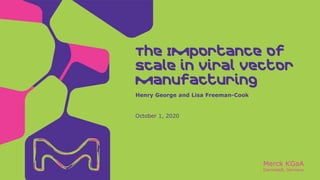 Merck KGaA
Darmstadt, Germany
October 1, 2020
Henry George and Lisa Freeman-Cook
The Importance of
Scale in Viral Vector
Manufacturing
 