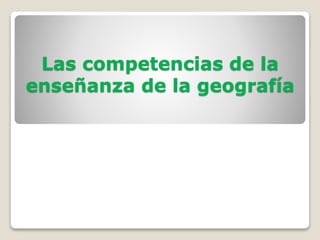 Las competencias de la
enseñanza de la geografía
 