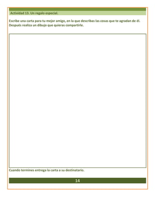 Actividad 13. Un regalo especial.
Escribe una carta para tu mejor amigo, en la que describas las cosas que te agradan de él.
Después realiza un dibujo que quieras compartirle.
Cuando termines entrega la carta a su destinatario.
14
 