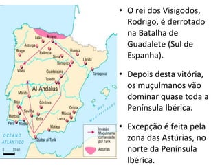 O rei dos Visigodos, Rodrigo, é derrotado na Batalha de Guadalete (Sul de Espanha). Depois desta vitória, os muçulmanos vão dominar quase toda a Península Ibérica. Excepção é feita pela zona das Astúrias, no norte da Península Ibérica. 