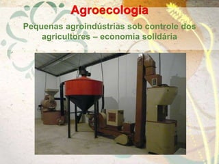 Agroecologia
Pequenas agroindústrias sob controle dos
agricultores – economia solidária
 