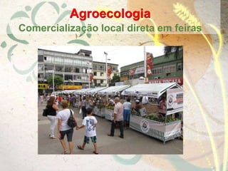 Agroecologia
Comercialização local direta em feiras
 