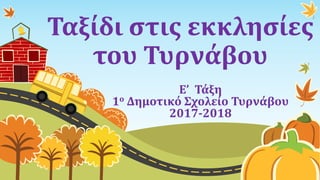 Ταξίδι στις εκκλησίες
του Τυρνάβου
Ε’ Τάξη
1ο Δημοτικό Σχολείο Τυρνάβου
2017-2018
 