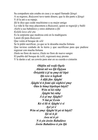Su compañero aún estaba en casa y es aquel llamado Şàngó
A su regreso, Baáyannì tuvo tanto dinero, que le dio parte a Şàngó
Y él la ató a su ropaje.
Ifá le dice que cuide muchísimo a su mejor amigo
La vida le fue muy placentera a Baáyannì, quien se regocijó y bailó
Alabó a sus babaláwo y estos alabaron a Ifá
Kolálù lawo abé ợta
Es la serpiente que medrosa está en la madriguera
Lanzó Ifá para Baáyannì
Que venía al bosque de sèlé
Se le pidió sacrificar, ya que se le deseaba mucha fortuna
Que tuviese cuidado de la tierra y que sacrificase para que pudiese
regresar con mucha fortuna
Dàda no llore de nuevo, Dàda no llore de nuevo sangre
El pueblo del bosque de ìsèlè, regresará muy pronto
Y le darán a ud. un cowríe para atar en su cuerda o cinturón

                   Olúfón níí wofá Ogele
                  Alásìá níí wo Ifá Ògiyan
                Òrìşàńlá ò jé ta ợmợ tié lópò
                      Ifá rere n logbedí
                     A dífá fún Àjàgbé
              Àjàgbé tí ń fomi ojú sógbèré ợmợ
                Òún le bímợ lópòlopò báyìí?
                       Wón ní kó rúbợ
                       Àjàgbé bá rúbợ
                     À á şé mợ Àjàgbé?
                        N làá pé Eesin
                   Kò si ilè tí Àjàgbé ó si
                           Ayé yé é
              Wón ní ợmợ Àjàgbé ló pò tó báyìí?
                          Ijó ní ń jô
                         Awo ní ń yò
                  N ń yin àwón Babaláwo
                 Àwón Babaláwo ń yin Ifá
 