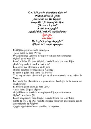 Ó ní béè làwón Babaláwo tòún wí
                     Olúfón níí wofá Ogele
                   Alásìá níí wo Ifá Ògiyan
                 Òrìşàńlá ò jé ta ợmợ tié lópò
                       Ifá rere n logbedí
                       A dífá fún Àjàgbé
               Àjàgbé tí ń fomi ojú sógbèré ợmợ
                            Èrò Ipo!
                            Èrò Òfà!
                  Bo lẹ gbé joyè tẹẹ Ràjàgbé?
                  Àjàgbé dé ò abợlà rẹbẹrẹbẹ

Es Olúfón quien lanza Ifá para Ogele
Alásìá lanza Ifá para Ògiyan
Òrìşàńlá nunca vendería a sus propios hijos por cacahuetes
Ogbèdí es un buen Ifá
Lanzó adivinación para Àjàgbé, cuando lloraba por tener hijos
¿Podré algún día tener descendencia?
Le dijeron que ofrendase y así lo hizo
¿Cómo nosotros reconocemos a Àjàgbé?
Es aquel a quien se le llama “La Mosca”
Y no hay una sola ciudad o lugar en el mundo donde no se halle a la
Mosca
La vida le fue placentera y la gente decía: Los hijos de la mosca son
muchísimos!
Es Olúfón quien lanzo Ifá para Ogele
Alásìá lanzo Ifá para Ògiyan
Òrìşàńlá nunca vendería a sus propios hijos por cacahuetes
Ogbèdí es un buen Ifá
Lanzó adivinación para Àjàgbé, cuando lloraba por tener hijos
Gente de Ìpò y de Òfà, ¿dónde se puede viajar sin encontrarse con la
descendencia de Àjàgbé?
Àjàgbe regresó con buena cantidad de riquezas.
 
