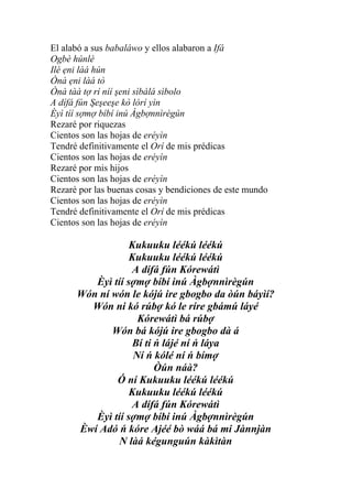 El alabó a sus babaláwo y ellos alabaron a Ifá
Ogbè húnlé
Ilé ẹni làá hún
Ònà ẹni làá tò
Ònà tàà tợ rí níí şeni sìbálá sìbolo
A dífá fún Şeşeeşe kò lórí yìn
Èyì tíí sợmợ bíbí inú Àgbợnnìrègún
Rezaré por riquezas
Cientos son las hojas de eréyìn
Tendré definitivamente el Orí de mis prédicas
Cientos son las hojas de eréyìn
Rezaré por mis hijos
Cientos son las hojas de eréyìn
Rezaré por las buenas cosas y bendiciones de este mundo
Cientos son las hojas de eréyìn
Tendré definitivamente el Orí de mis prédicas
Cientos son las hojas de eréyìn

                  Kukuuku léékú léékú
                  Kukuuku léékú léékú
                  A dífá fún Kórewátì
         Èyì tíí sợmợ bíbí inú Àgbợnnìrègún
      Wón ní wón le kójú ire gbogbo da òún báyìí?
        Wón ni kó rúbợ kó le ríre gbámú láyé
                    Kórewátì bá rúbợ
             Wón bá kójú ire gbogbo dà á
                  Bí ti ń lájé ní ń láya
                   Ní ń kólé ní ń bímợ
                        Òún náà?
              Ó ní Kukuuku léékú léékú
                  Kukuuku léékú léékú
                  A dífá fún Kórewátì
         Èyì tíí sợmợ bíbí inú Àgbợnnìrègún
      Èwí Adó ń kóre Ajéé bò wáá bá mi Jànnjàn
              N làá kégunguún kàkìtàn
 