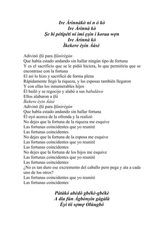 Ire Àrìnnàkò ni n ó kò
                        Ire Àrìnnà kò
            Şe bí pétípétí ni imí ẹşin i koraa wợn
                        Ire Àrìnnà kò
                      Ìkekere èyin Ààsè

Adivinó Ifá para Ifánírègún
Que había estado andando sin hallar ningún tipo de fortuna
Y es el sacrificio que se le pidió hiciera, lo que permitiría que se
encontrase con la fortuna
El así lo hizo y sacrificó de forma plena
Rápidamente llegó la riqueza, y las esposas también llegaron
Y con ellas los innumerables hijos
Él bailó y se regocijo y alabó a sus babaláwo
Ellos alabaron a Ifá
Ìkekere èyin Ààsè
Adivinó Ifá para Ifánírègún
Que había estado andando sin hallar fortuna
Él oyó acerca de la ofrenda y la realizó
No dejes que la fortuna de la riqueza me esquive
Las fortunas coincidentes que yo reuniré
Las fortunas coincidentes
No dejes que la fortuna de la esposa me esquive
Las fortunas coincidentes que yo reuniré
Las fortunas coincidentes
No dejes que la fortuna de los hijos me esquive
Las fortunas coincidentes que yo reuniré
Las fortunas coincidentes
¿No es tan duro ese excremento del caballo pero pega y ata a cada
uno de los otros?
Las fortunas coincidentes que yo reuniré
Las fortunas coincidentes

                 Pátàkó abèdò gbékè-gbékè
                 A día fún Àgbònyín gàgàlà
                    Èyí tíí sợmợ Olúugbó
 