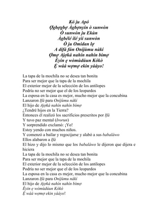 Kó ju Apó
              Ợgbợgbợ Àgbợnyín ò sunwòn
                   Ò sunwòn ju Ekùn
                 Àgbélé ilé yìí sunwòn
                     Ò ju Omidan lợ
                A dífá fún Oníjùmu nàkí
              Ợmợ Ajợká nahín nahín bímợ
                Èyin ẹ wòmùdúun Kókò
               Ệ wáá wợmợ ekin yááyo!

La tapa de la mochila no se desea tan bonita
Para ser mejor que la tapa de la mochila
El exterior mejor de la selección de los antílopes
Podría no ser mejor que el de los leopardos
La esposa en la casa es mejor, mucho mejor que la concubina
Lanzaron Ifá para Oníjùmu nàkí
El hijo de Ajợká nahín nahín bímợ
¿Tendré hijos en la Tierra?
Entonces él realizó los sacrificios prescritos por Ifá
Y tuvo paz mental (Irorun)
Y sorprendido exclamó: ¡Yo!
Estoy yendo con muchos niños.
Y comenzó a bailar y regocijarse y alabó a sus babaláwo
Ellos alabaron a Ifá
El hizo y dijo lo mismo que los babaláwo le dijeron que dijera e
hiciera
La tapa de la mochila no se desea tan bonita
Para ser mejor que la tapa de la mochila
El exterior mejor de la selección de los antílopes
Podría no ser mejor que el de los leopardos
La esposa en la casa es mejor, mucho mejor que la concubina
Lanzaron Ifá para Oníjùmu nàkí
El hijo de Ajợká nahín nahín bímợ
Èyin ẹ wòmùdúun Kókò
Ệ wáá wợmợ ekin yááyo!
 