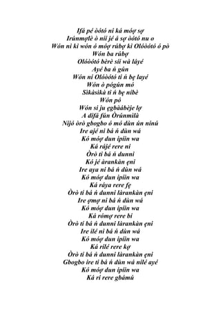 Ifá pé òótó ni ká móợ sợ
    Irúnmợlè ò níí jé á sợ òótó nu o
Wón ni ki wón ó móợ rúbợ ki Olóòótó ó pò
                Wón ba rúbợ
        Olóòótó bèrè síí wà láyé
                Ayé ba ń gún
       Wón ní Olóòótó ti ń bẹ layé
             Wón ò pógún mó
            Sìkàsìkà ti ń bẹ níbè
                   Wón pó
         Wón si ju ẹgbàábèje lợ
           A dífá fún Òrúnmìlà
  Nijó òrò gbogbo ó mó dùn ún nínú
          Ire ajé ni bá ń dùn wá
           Kó móợ dun ipíin wa
               Ká rájé rere ni
             Òrò tí bá ń dunni
             Kó jé àrankàn ẹni
          Ire aya ni bá ń dùn wá
           Kó móợ dun ipíin wa
               Ká ráya rere fẹ
    Òrò tí bá ń dunni làrankàn ẹni
         Ire ợmợ ni bá ń dùn wá
           Kó móợ dun ipíin wa
              Ká rómợ rere bí
    Òrò tí bá ń dunni làrankàn ẹni
           Ire ilé ni bá ń dùn wá
           Kó móợ dun ipíin wa
               Ká rílé rere kợ
    Òrò tí bá ń dunni làrankàn ẹni
   Gbogbo ire ti bá ń dùn wá nílé ayé
           Kó móợ dun ipíin wa
             Ká rí rere gbámú
 