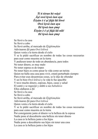 Ti ń tòrun bò wáyè
                  Àşé owó lẹwà òun aya
                 Èèyàn è é şé fújà lái lówó
                    Owó lẹwà òun aya
                    Ilé lẹwà òun ợmợ
                 Èèyàn è é şé fújà lái nílé
                    Ilé lẹwà òun ợmợ

Se llevó a la casa
Se llevó a cabo
Se llevó arriba, al mercado de Èjìgbòmẹkùn
Adivinaron Ifá para Owó leléwà
Quien venía a la tierra desde el cielo
Y se le pidió sacrificar en nombre de todas las cosas necesarias
para usar como muestra en la tierra
Y pudiesen tener de todo en abundancia, para todos
No tener dinero, es muy malo
No tener esposa es de torpes
No tener hijos es como pasar la vida como un turista
Quien no halla una casa para vivir, estará perturbado siempre
Para evitar esas desastrosas cosas, se le dijo de ofrendar
Y así lo hizo Owó leléwà y la vida le fue apacible
Y tuvo mucho dinero, esposas, hijos, casas y salud
El cantó y se regocijó y alabó a sus babaláwo
Ellos alabaron a Ifá
Se llevó a la casa
Se llevó a cabo
Se llevó arriba, al mercado de Èjìgbòmẹkùn
Adivinaron Ifá para Owó leléwà
Quien venía a la tierra desde el cielo
Y se le pidió sacrificar en nombre de todas las cosas necesarias
para usar como muestra en la tierra
Por consiguiente junto al dinero va la belleza de la esposa
Nadie pone al descubierto una belleza sin tener dinero
La casa es la belleza junto a los hijos
Nadie pone a descubierto sus hijos sin tener una casa
La casa es la belleza junto a los hijos
 