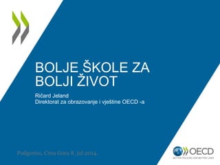 BOLJE ŠKOLE ZA
BOLJI ŽIVOT
Ričard Jeland
Direktorat za obrazovanje i vještine OECD -a
Podgorica, Crna Gora 8. jul 2014.
 