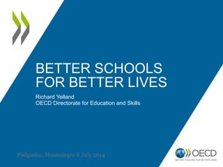 BETTER SCHOOLS
FOR BETTER LIVES
Richard Yelland
OECD Directorate for Education and Skills
Podgorica, Montenegro 8 July 2014
 