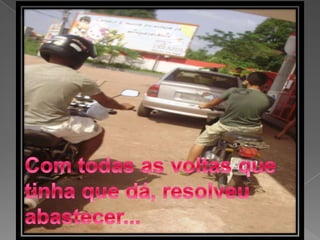 Com todas as voltas que tinha que dá, resolveu abastecer...