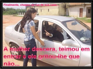 Finalmente, chegou na rua de sua casa...A mulher descera, teimou em entrar e ele gritou-lhe que não...