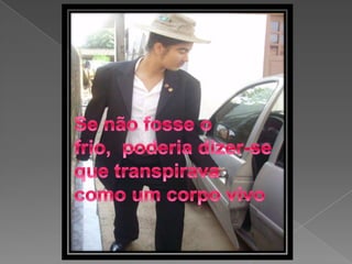 Se não fosse o frio,  poderia dizer-se que transpirava como um corpo vivo