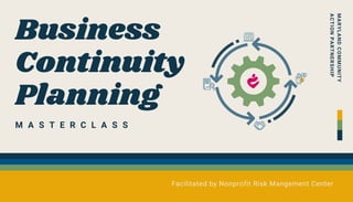 M A S T E R C L A S S
Business
Continuity
Planning
Facilitated by Nonprofit Risk Mangement Center
MARY
L
A
N
D
C
O
M
M
UNITY
ACTIO
N
P
A
R
T
N
E
RSHIP
 