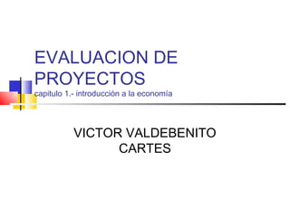 EVALUACION DE
PROYECTOS
capitulo 1.- introducción a la economía




           VICTOR VALDEBENITO
                 CARTES
 
