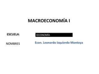 MACROECONOMÍA I

ESCUELA:      ECONOMÍA


NOMBRES      Econ. Leonardo Izquierdo Montoya




                                                1
 
